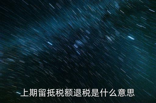 上期留抵稅額是什么，上期留抵稅額退稅是什么意思