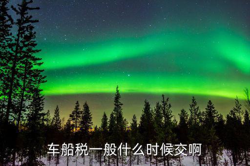 什么時(shí)候繳納車(chē)船歲，車(chē)船稅什么時(shí)候交比如要交2017年的是2016年12月31日前交還是