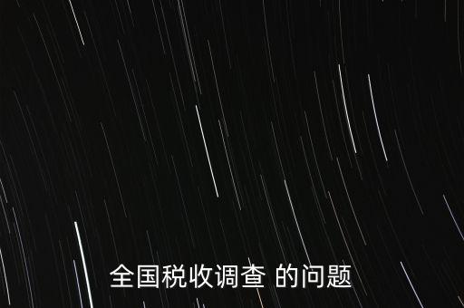 全國稅收資料調(diào)查是什么，全國稅收調(diào)查表說明