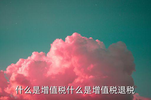 增值稅出口退稅是什么，出口退稅指的是什么