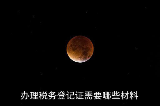 辦理稅務登記都需要什么材料，辦理稅務登記證需要哪些材料
