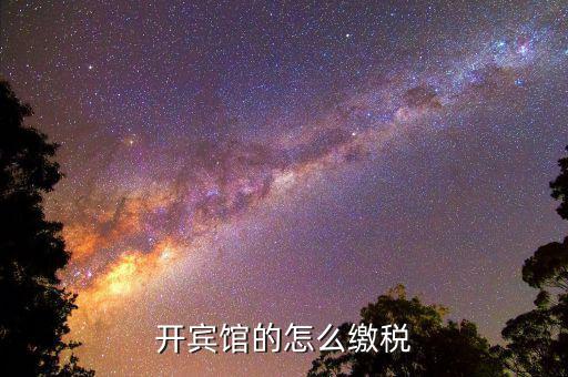 賓館酒店是繳納什么稅，星級(jí)酒店具體共需要交哪些稅怎么交呢