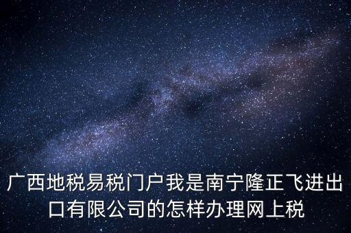 廣西地稅網(wǎng)什么是網(wǎng)報許可用戶，廣西地稅易稅門戶我是南寧隆正飛進出口有限公司的怎樣辦理網(wǎng)上稅