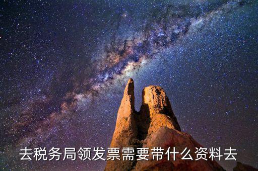 領(lǐng)國稅局發(fā)票需要什么資料，去稅務(wù)局領(lǐng)發(fā)票需要帶什么資料去