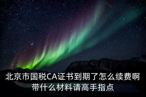 地稅ca續(xù)費(fèi)需要帶什么，關(guān)于國稅CA證書到期續(xù)費(fèi)