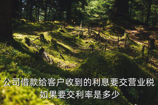 收到借款利息需要交什么稅，公司借款給客戶收到的利息要交營業(yè)稅 如果要交利率是多少