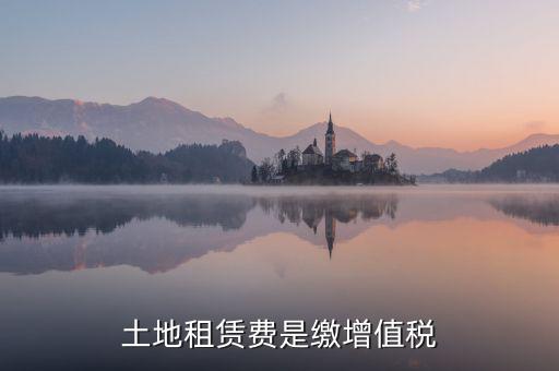 土地租賃合同要交什么稅，土地租賃費是繳增值稅