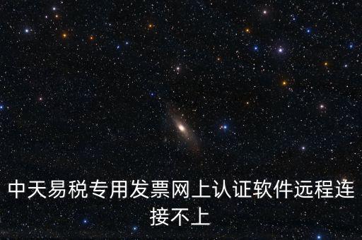 易稅通是什么原因，中天易稅專用發(fā)票網(wǎng)上認(rèn)證軟件遠(yuǎn)程連接不上