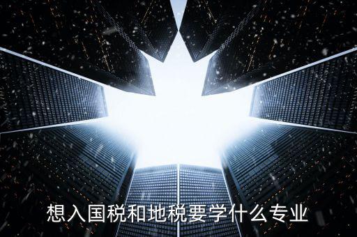 國地稅窗口人員學習什么，想入國稅和地稅要學什么專業(yè)