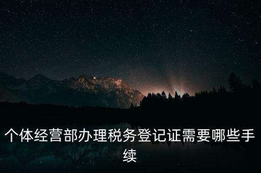 個體經營部辦理稅務登記證需要哪些手續(xù)