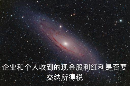 現(xiàn)金股利要交什么稅，股息收入要交企業(yè)所得稅嗎
