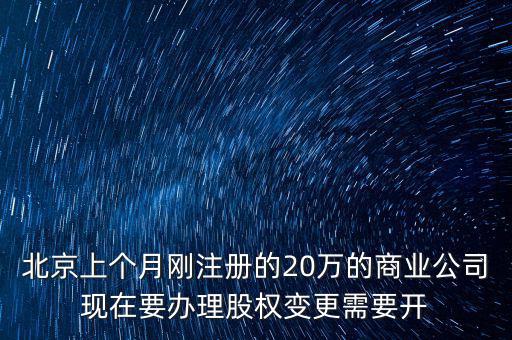 北京上個(gè)月剛注冊的20萬的商業(yè)公司現(xiàn)在要辦理股權(quán)變更需要開
