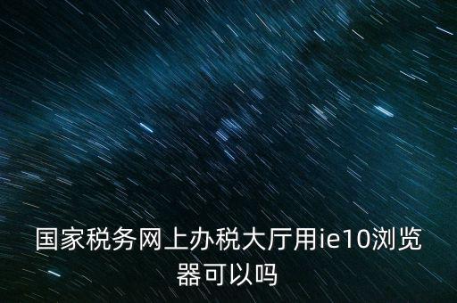 深圳國稅要求用什么瀏覽器，要用什么瀏覽器才能進