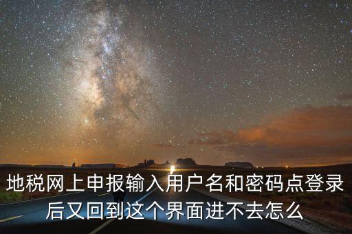 為什么地稅密碼錄不進(jìn)去，地稅網(wǎng)上申報(bào)輸入用戶(hù)名和密碼點(diǎn)登錄后又回到這個(gè)界面進(jìn)不去怎么
