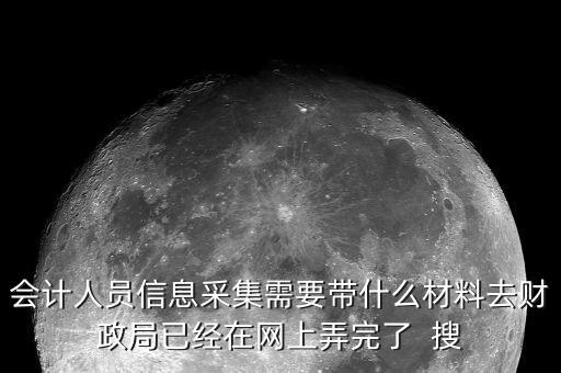 人員信息采集需要什么，會計人員信息采集需要帶什么材料去財政局已經(jīng)在網(wǎng)上弄完了  搜