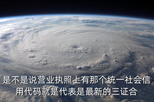 營業(yè)執(zhí)照社會信用代碼是什么，是不是說營業(yè)執(zhí)照上有那個統(tǒng)一社會信用代碼就是代表是最新的三證合