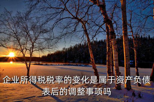 企業(yè)所得稅稅率的變化是屬于資產(chǎn)負(fù)債表后的調(diào)整事項嗎