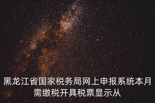黑龍江省國(guó)家稅務(wù)局網(wǎng)上申報(bào)系統(tǒng)本月需繳稅開具稅票顯示從