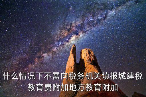 什么情況下不需向稅務機關(guān)填報城建稅教育費附加地方教育附加