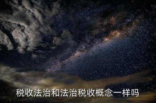稅收法治思維是什么，稅收法治和法治稅收概念一樣嗎