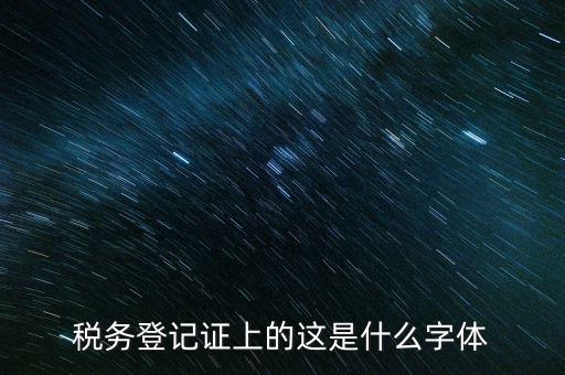國稅稅收完稅證明什么字體，稅務登記證上的這是什么字體