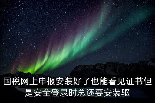 國(guó)稅網(wǎng)上申報(bào)安裝好了也能看見(jiàn)證書但是安全登錄時(shí)總還要安裝驅(qū)