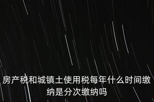 房產(chǎn)土地稅按什么時(shí)間，房產(chǎn)稅土地使用稅的上交時(shí)間