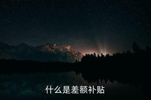 住宿差額補(bǔ)貼 什么意思，什么是差額補(bǔ)貼