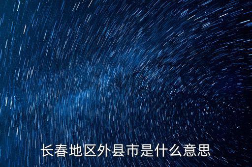 跨縣市是指什么，長春地區(qū)外縣市是什么意思