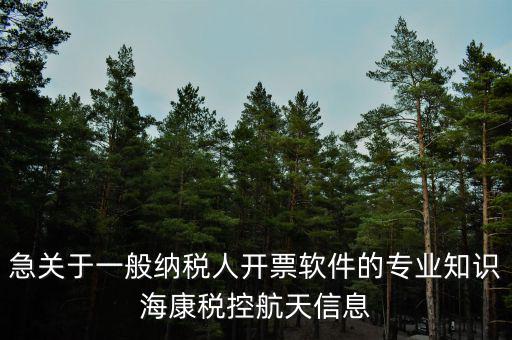 發(fā)票助手是干什么用的，急關于一般納稅人開票軟件的專業(yè)知識?？刀惪睾教煨畔?/></a></span><span id=