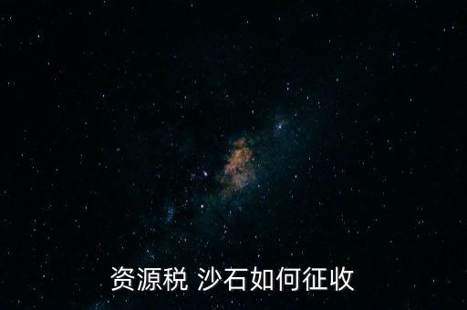 砂石資源稅從什么時候征收的，資源稅 沙石如何征收