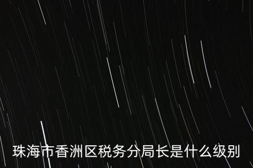 珠海市香洲區(qū)稅務(wù)分局長(zhǎng)是什么級(jí)別