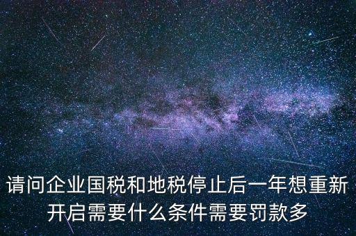 請(qǐng)問(wèn)企業(yè)國(guó)稅和地稅停止后一年想重新開啟需要什么條件需要罰款多