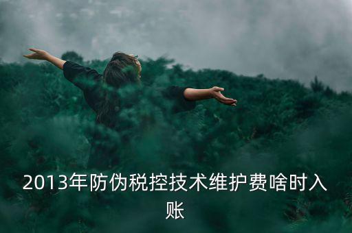 稅控維護(hù)費(fèi)什么時(shí)候交，2013年防偽稅控技術(shù)維護(hù)費(fèi)啥時(shí)入賬