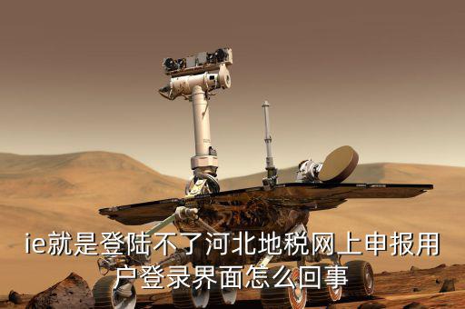 ie就是登陸不了河北地稅網(wǎng)上申報(bào)用戶(hù)登錄界面怎么回事