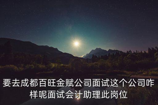 百望金賦是做什么的，要去成都百旺金賦公司面試這個公司咋樣呢面試會計助理此崗位