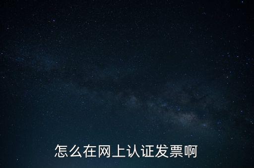 如何網(wǎng)上認(rèn)證發(fā)票，怎么在網(wǎng)上認(rèn)證發(fā)票啊