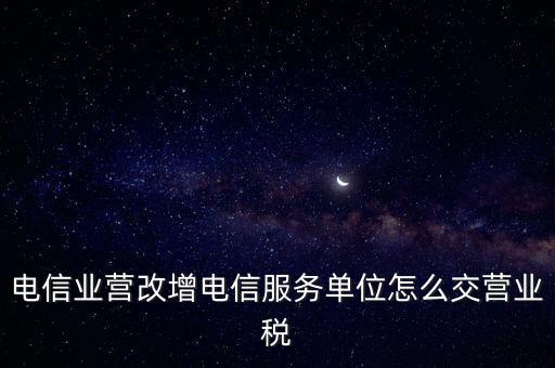 營改增后電信業(yè)如何繳納增值稅，電信業(yè)營改增電信服務(wù)單位怎么交營業(yè)稅