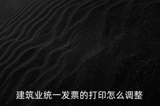 如何調(diào)整發(fā)票打印，建筑業(yè)統(tǒng)一發(fā)票的打印怎么調(diào)整
