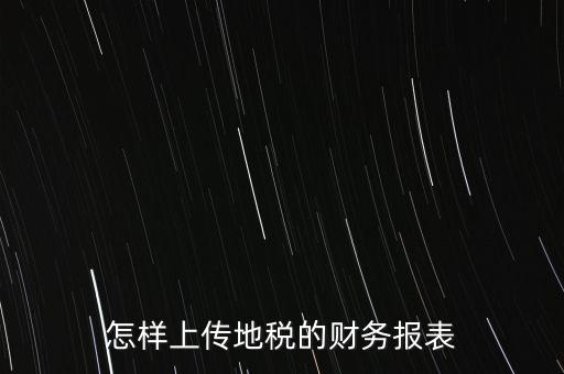 如何上傳財(cái)務(wù)報(bào)表，怎樣上傳地稅的財(cái)務(wù)報(bào)表