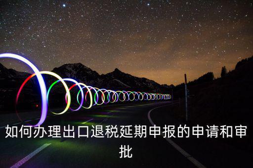 出口退稅延期如何辦理流程，外貿(mào)企業(yè)出口退稅因進(jìn)項(xiàng)發(fā)票問題如何辦理延期