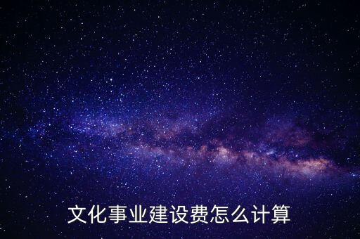 文化事業(yè)建設費如何計提，什么行業(yè)繳納文建費 如何計提分錄