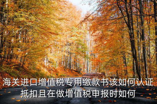 海關(guān)進(jìn)口增值稅專用繳款書如何抵扣，海關(guān)進(jìn)口增值稅繳款書怎么抵扣