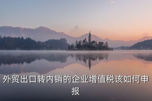 出口轉(zhuǎn)內(nèi)銷(xiāo)如何交稅，外貿(mào)出口轉(zhuǎn)內(nèi)銷(xiāo)的企業(yè)增值稅該如何申報(bào)