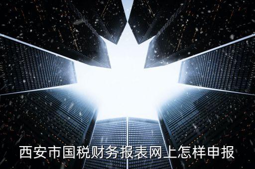 西安如何網(wǎng)上申報(bào)國(guó)稅，西安涉外國(guó)稅在哪個(gè)網(wǎng)上報(bào)