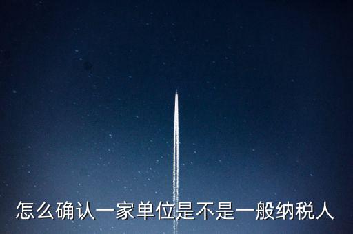 如何查看是否一般納稅人，怎么確認(rèn)一家單位是不是一般納稅人