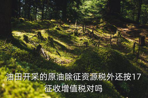 海上油氣田資源稅如何理解，油田開采的原油除征資源稅外還按17征收增值稅對嗎