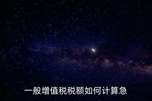 一般納稅人增值稅如何計(jì)算，怎樣計(jì)算一般納稅人的增值稅能不能舉些例子謝謝
