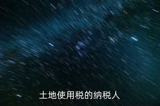 土地使用稅納稅人如何確定，土地使用稅誰是承擔(dān)人怎么確定