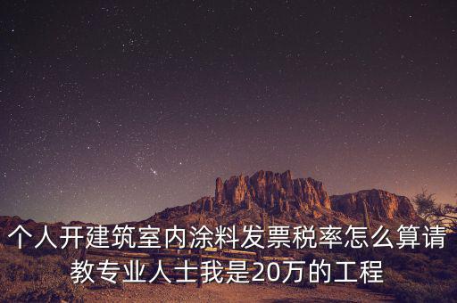 涂料消費(fèi)稅如何算，個(gè)人開(kāi)建筑室內(nèi)涂料發(fā)票稅率怎么算請(qǐng)教專業(yè)人士我是20萬(wàn)的工程